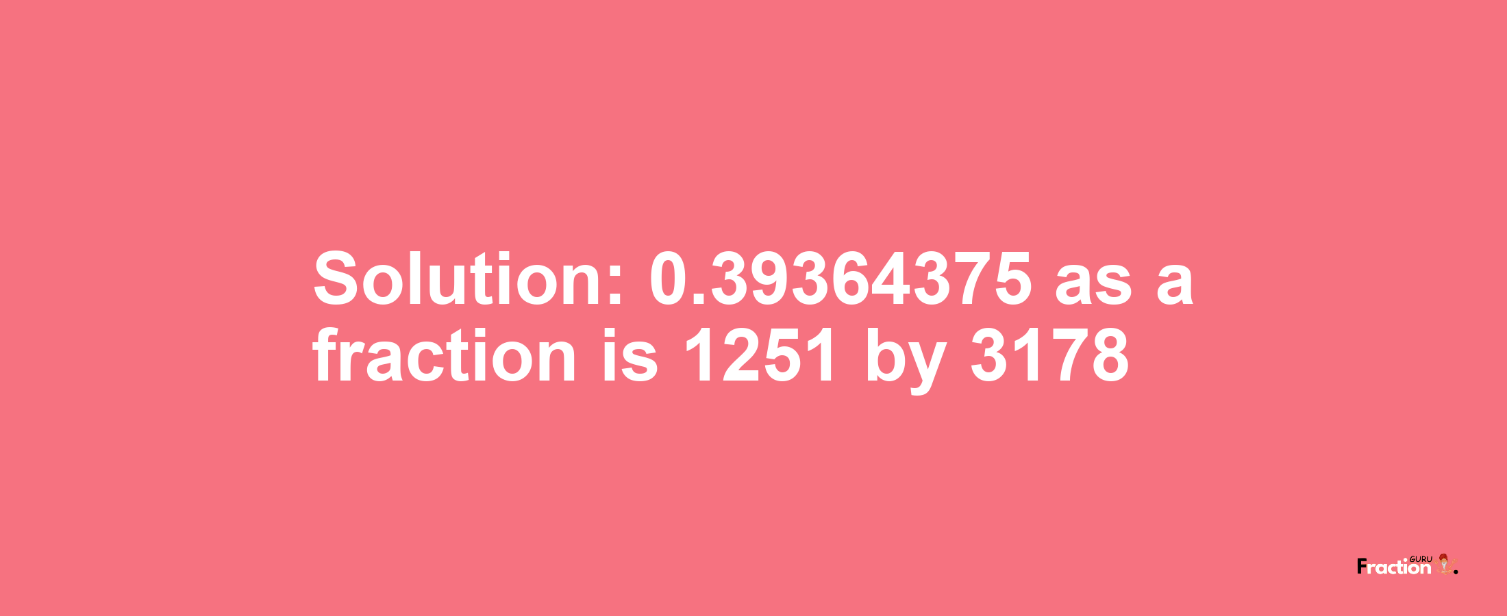 Solution:0.39364375 as a fraction is 1251/3178